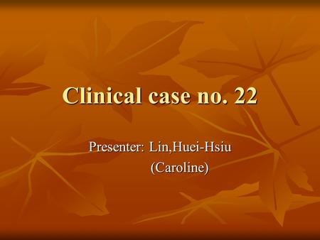 Clinical case no. 22 Presenter: Lin,Huei-Hsiu (Caroline) (Caroline)