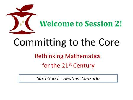 Committing to the Core Rethinking Mathematics for the 21 st Century Sara Good Heather Canzurlo Welcome to Session 2!
