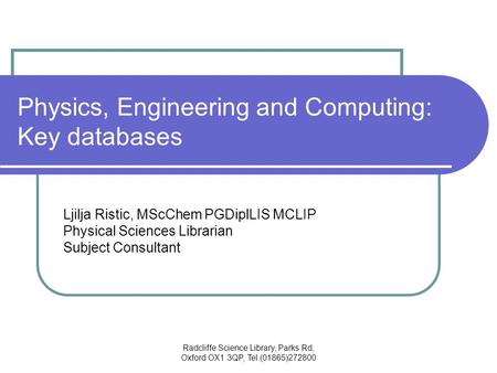 Radcliffe Science Library, Parks Rd, Oxford OX1 3QP, Tel.(01865)272800 Physics, Engineering and Computing: Key databases Ljilja Ristic, MScChem PGDiplLIS.