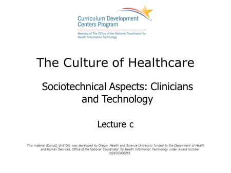 The Culture of Healthcare Sociotechnical Aspects: Clinicians and Technology Lecture c This material (Comp2_Unit10c) was developed by Oregon Health and.