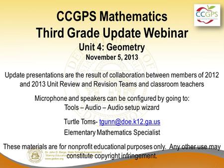 CCGPS Mathematics Third Grade Update Webinar Unit 4: Geometry November 5, 2013 Update presentations are the result of collaboration between members of.