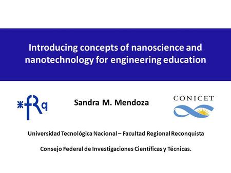 Introducing concepts of nanoscience and nanotechnology for engineering education Sandra M. Mendoza Universidad Tecnológica Nacional – Facultad Regional.