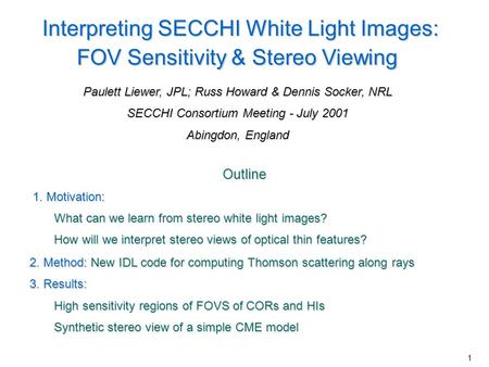1 Interpreting SECCHI White Light Images: FOV Sensitivity & Stereo Viewing Paulett Liewer, JPL; Russ Howard & Dennis Socker, NRL SECCHI Consortium Meeting.