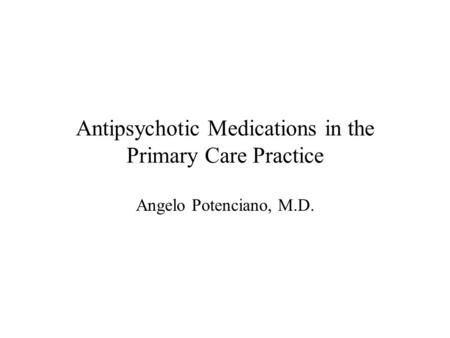 Antipsychotic Medications in the Primary Care Practice Angelo Potenciano, M.D.
