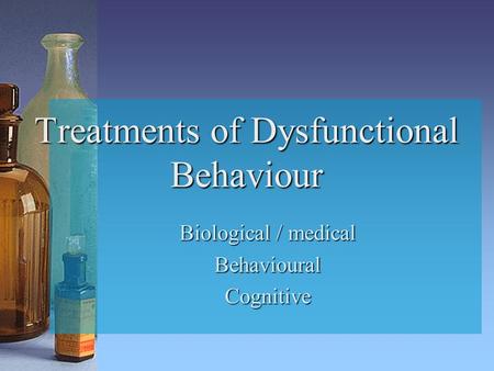 Treatments of Dysfunctional Behaviour Biological / medical BehaviouralCognitive.