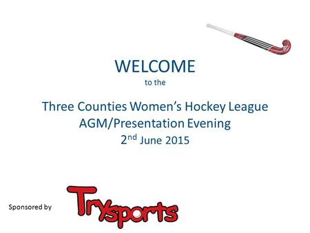 WELCOME to the Three Counties Women’s Hockey League AGM/Presentation Evening 2 nd June 2015 Sponsored by.