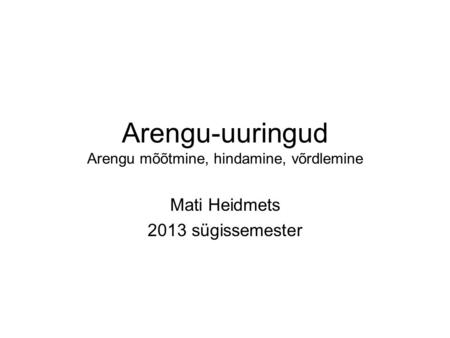 Arengu-uuringud Arengu mõõtmine, hindamine, võrdlemine Mati Heidmets 2013 sügissemester.