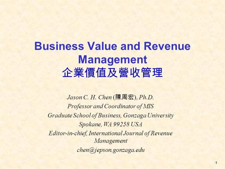1 Business Value and Revenue Management 企業價值及營收管理 Jason C. H. Chen ( 陳周宏 ), Ph.D. Professor and Coordinator of MIS Graduate School of Business, Gonzaga.