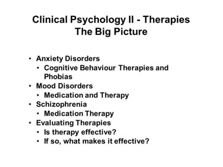 1 Clinical Psychology II - Therapies The Big Picture Anxiety Disorders Cognitive Behaviour Therapies and Phobias Mood Disorders Medication and Therapy.