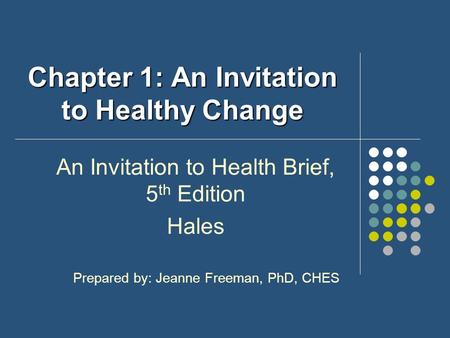 Chapter 1: An Invitation to Healthy Change An Invitation to Health Brief, 5 th Edition Hales Prepared by: Jeanne Freeman, PhD, CHES.