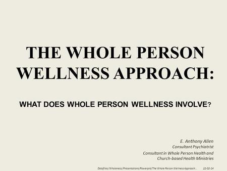THE WHOLE PERSON WELLNESS APPROACH: WHAT DOES WHOLE PERSON WELLNESS INVOLVE ? E. Anthony Allen Consultant Psychiatrist Consultant in Whole Person Health.