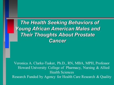 The Health Seeking Behaviors of Young African American Males and Their Thoughts About Prostate Cancer Veronica A. Clarke-Tasker, Ph.D., RN, MBA, MPH, Professor.