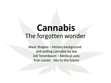 Cannabis The forgotten wonder Maor Shapira – History background and anding cannabis by law Adi Tenenbaum – Medical uses - Site to the future Eran Lando.