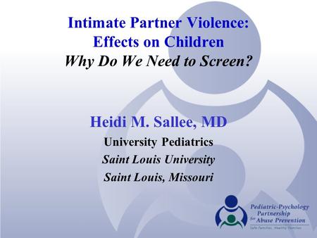 Intimate Partner Violence: Effects on Children Why Do We Need to Screen? Heidi M. Sallee, MD University Pediatrics Saint Louis University Saint Louis,