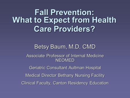 Fall Prevention: What to Expect from Health Care Providers? Betsy Baum, M.D. CMD Associate Professor of Internal Medicine NEOMED Geriatric Consultant Aultman.