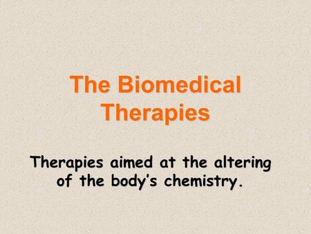 The Biomedical Therapies Therapies aimed at the altering of the body’s chemistry.