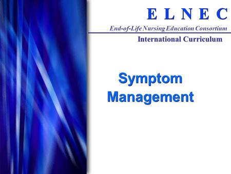 C C E E N N L L E E End-of-Life Nursing Education Consortium International Curriculum Symptom Management Symptom Management.