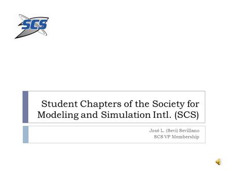 Student Chapters of the Society for Modeling and Simulation Intl. (SCS) José L. (Sevi) Sevillano SCS VP Membership.