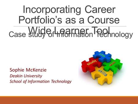 Incorporating Career Portfolio’s as a Course Wide Learner Tool Sophie McKenzie Deakin University School of Information Technology Case study of Information.
