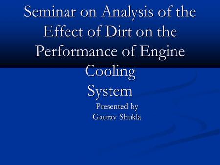 Seminar on Analysis of the Effect of Dirt on the Performance of Engine Cooling System Presented by Gaurav Shukla.