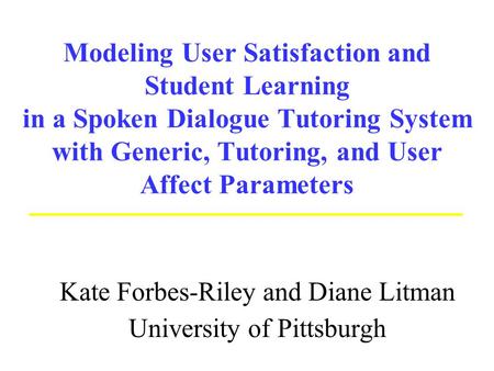 Modeling User Satisfaction and Student Learning in a Spoken Dialogue Tutoring System with Generic, Tutoring, and User Affect Parameters Kate Forbes-Riley.