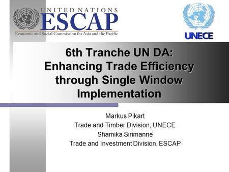 Markus Pikart Trade and Timber Division, UNECE Shamika Sirimanne Trade and Investment Division, ESCAP 6th Tranche UN DA: Enhancing Trade Efficiency through.