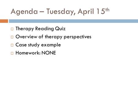 Agenda – Tuesday, April 15 th  Therapy Reading Quiz  Overview of therapy perspectives  Case study example  Homework: NONE.