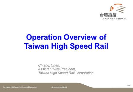 Page 1 Copyright © 2006 Taiwan High Speed Rail Corporation. All Contents Confidential. Operation Overview of Taiwan High Speed Rail Chiang, Chen, Assistant.