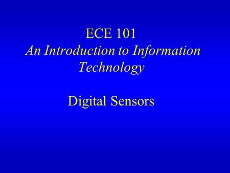 ECE 101 An Introduction to Information Technology Digital Sensors.
