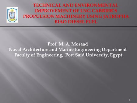 TECHNICAL AND ENVIRONMENTAL IMPROVEMENT OF LNG CARRIER’S PROPULSION MACHINERY USING JATROPHA BIAO DIESEL FUEL 1 Prof. M. A. Mosaad Naval Architecture and.