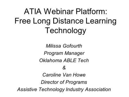 ATIA Webinar Platform: Free Long Distance Learning Technology Milissa Gofourth Program Manager Oklahoma ABLE Tech & Caroline Van Howe Director of Programs.