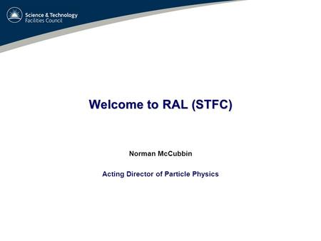 Welcome to RAL (STFC) Norman McCubbin Acting Director of Particle Physics.