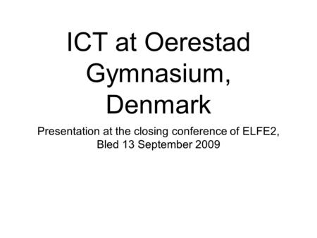ICT at Oerestad Gymnasium, Denmark Presentation at the closing conference of ELFE2, Bled 13 September 2009.