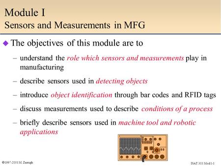 ISAT 303 Mod 1-1  1997-2001 M. Zarrugh Module I Sensors and Measurements in MFG  The objectives of this module are to –understand the role which sensors.