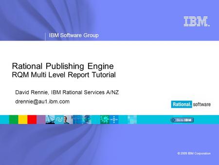 ® IBM Software Group © 2009 IBM Corporation Rational Publishing Engine RQM Multi Level Report Tutorial David Rennie, IBM Rational Services A/NZ