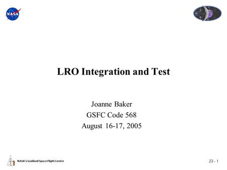 23 - 1 NASA’s Goddard Space Flight Center LRO Integration and Test Joanne Baker GSFC Code 568 August 16-17, 2005.