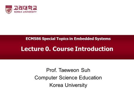 Lecture 0. Course Introduction Prof. Taeweon Suh Computer Science Education Korea University ECM586 Special Topics in Embedded Systems.