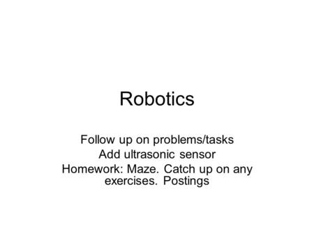 Robotics Follow up on problems/tasks Add ultrasonic sensor Homework: Maze. Catch up on any exercises. Postings.