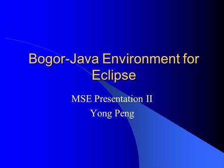 Bogor-Java Environment for Eclipse MSE Presentation II Yong Peng.
