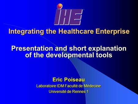 Integrating the Healthcare Enterprise Presentation and short explanation of the developmental tools Eric Poiseau Laboratoire IDM Faculté de Médecine Université.