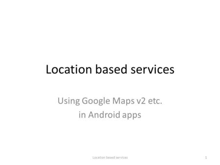 Location based services Using Google Maps v2 etc. in Android apps 1Location based services.