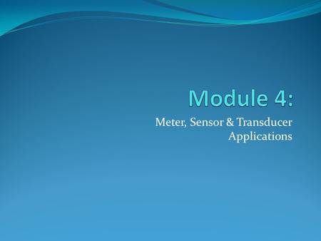 Meter, Sensor & Transducer Applications. Module Objectives Upon successful completion of this module, students should be able to: List everyday applications.