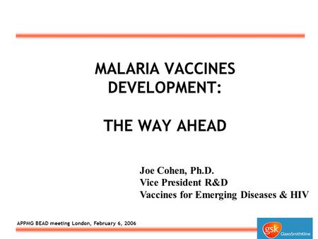 APPMG BEAD meeting London, February 6, 2006 MALARIA VACCINES DEVELOPMENT: THE WAY AHEAD Joe Cohen, Ph.D. Vice President R&D Vaccines for Emerging Diseases.