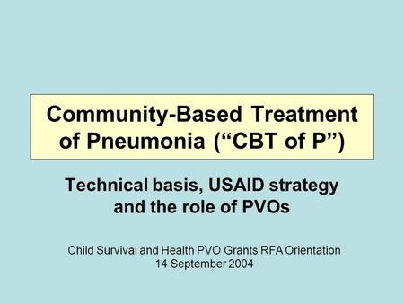 Community-Based Treatment of Pneumonia (“CBT of P”) Technical basis, USAID strategy and the role of PVOs Child Survival and Health PVO Grants RFA Orientation.