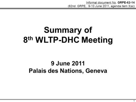Informal document No. GRPE-62-14 (62nd GRPE, 9-10 June 2011, agenda item 3(a)) 1 Summary of 8 th WLTP-DHC Meeting 9 June 2011 Palais des Nations, Geneva.