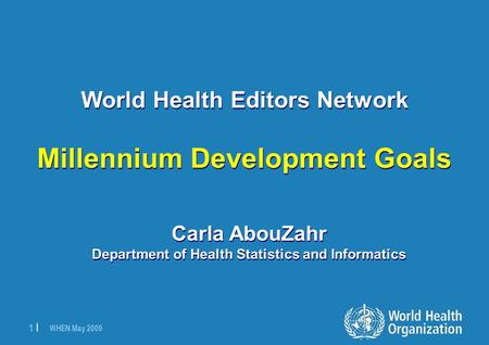 WHEN May 2009 1 |1 | World Health Editors Network Millennium Development Goals Carla AbouZahr Department of Health Statistics and Informatics.
