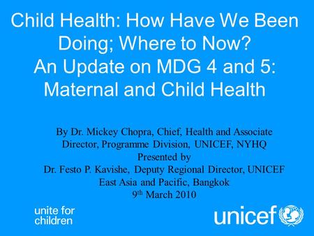 Child Health: How Have We Been Doing; Where to Now? An Update on MDG 4 and 5: Maternal and Child Health By Dr. Mickey Chopra, Chief, Health and Associate.