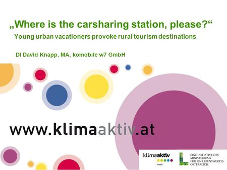 Www.klimaaktivmobil.at „Where is the carsharing station, please?“ Young urban vacationers provoke rural tourism destinations DI David Knapp, MA, komobile.