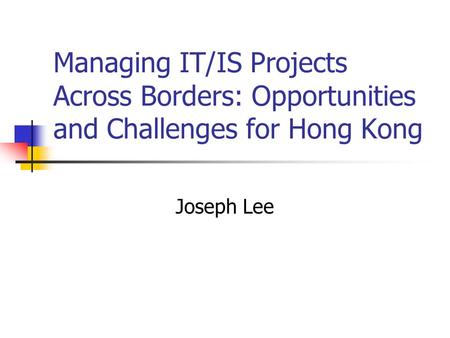 Managing IT/IS Projects Across Borders: Opportunities and Challenges for Hong Kong Joseph Lee.