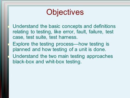 Objectives Understand the basic concepts and definitions relating to testing, like error, fault, failure, test case, test suite, test harness. Explore.